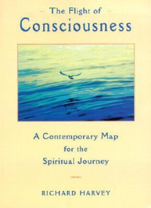 The Flight of Consciousness: A Contemporary Map for the Spiritual Journey - Richard Harvey