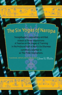 The Six Yogas Of Naropa: Tsongkhapa's Commentary Entitled A Book Of Three Inspirations: A Treatise On The Stages Of Training In The Profound Path Of Naro's Six Dharmas - Tsongkhapa, Glenn H. Mullin