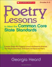 Poetry Lessons to Meet the Common Core State Standards: Exemplar Poems With Engaging Lessons and Response Activities That Help Students Read, Understand, and Appreciate Poetry - Georgia Heard