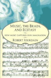 Music, the Brain, and Ecstasy: How Music Captures Our Imagination - Robert Jourdain