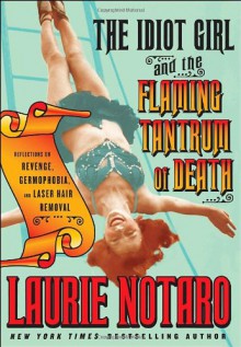 The Idiot Girl and the Flaming Tantrum of Death: Reflections on Revenge, Germophobia, and Laser Hair Removal - Laurie Notaro