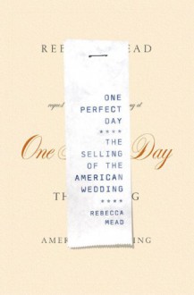 One Perfect Day: The Selling of the American Wedding - Rebecca Mead