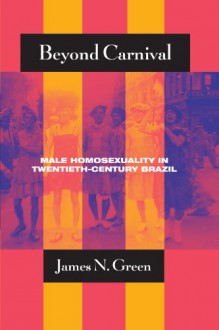 Beyond Carnival: Male Homosexuality in Twentieth-Century Brazil (Worlds of Desire: The Chicago Series on Sexuality, Gender, and Culture) - James N. Green