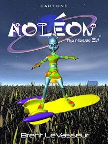 Aoleon The Martian Girl: A Science Fiction and Fantasy Saga - Part 1 First Contact - Brent LeVasseur,Brent LeVasseur