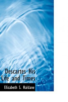 Descartes His Life and Times - Elizabeth S. Haldane