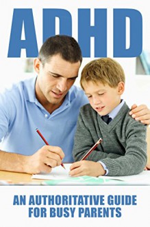 ADHD: An Authoritative Guide for Busy Parents, How to Help Your Child Manage ADHD (ADHD, ADHD Treatment, ADHD Diet, ADHD Medications, ADHD Cure, ADHD in Children) - Henry Lee