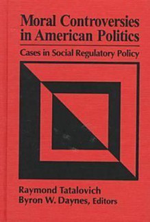 Moral Controversies in American Politics: Cases in Social Regulatory Policy - Raymond Tatalovich, Byron W. Daynes