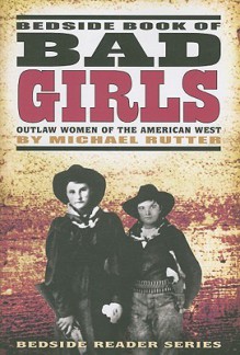 Bedside Book of Bad Girls: Outlaw Women of the American West - Michael Rutter