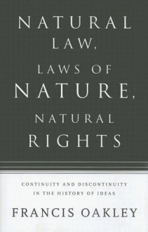 Natural Law, Laws of Nature, Natural Rights: Continuity and Discontinuity in the History of Ideas - Francis Oakley