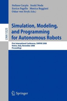 Simulation, Modeling, and Programming for Autonomous Robots: First International Conference, Simpar 2008 Venice, Italy, November 3-7, 2008. Proceedings - Stefano Carpin, Enrico Pagello, Itsuki Noda, Monica Reggiani, Oskar von Stryk