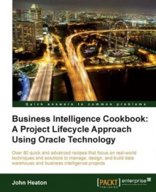 Business Intelligence Cookbook: A Project Lifecycle Approach Using Oracle Technology - John Heaton