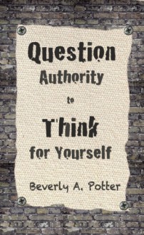 Question Authority to Think for Yourself - Beverly A. Potter, Mark James Estren