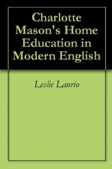 Charlotte Mason's Home Education in Modern English (Charlotte Mason Series Paraphrase) - Leslie Laurio