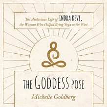 The Goddess Pose: The Audacious Life of Indra Devi, the Woman Who Helped Bring Yoga to the West - Michelle Goldberg, Tanya Eby, Tantor Audio