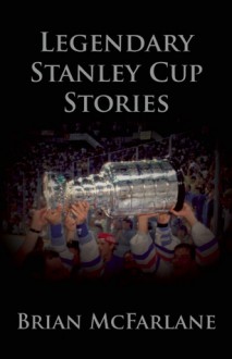 Legendary Stanley Cup Stories - Brian McFarlane