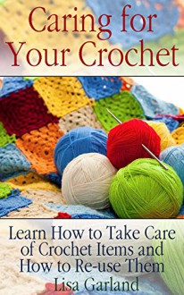 Caring for Your Crochet: Learn How to Take Care of Crochet Items and How to Re-use Them (Crochet Books) - Lisa Garland