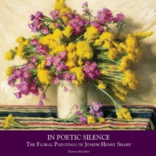 In Poetic Silence: The Floral Paintings of Joseph Henry Sharp - Thomas Minckler, Rick Newby, Joseph Henry Sharp