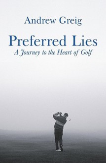 Preferred Lies: A Journey To The Heart Of Golf - Andrew Greig