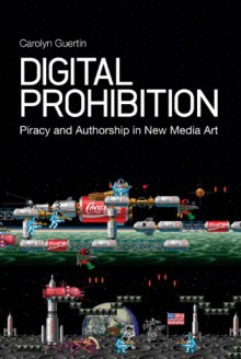 Digital Prohibition: Piracy and Authorship in New Media Art - Carolyn Guertin