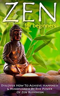 Zen: Zen For Beginners: Discover How To Achieve Happiness & Mindfulness By The Power Of Zen Buddhism (Zen Buddhism For Beginners, Happiness, Mindfulness) Book 1) - Steve Bishop