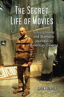 The Secret Life of Movies: Schizophrenic and Shamanic Journeys in American Cinema - Jason Horsley