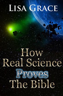 How Real Science Proves The Bible by Lisa Grace - Lisa Grace