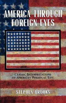 America through Foreign Eyes: Classic Interpretations of American Political Life - Stephen Brooks