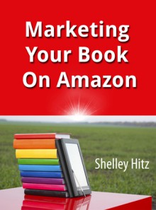 Marketing Your Book On Amazon: 21 Things You Can Easily Do For Free To Get More Exposure and Sales - Shelley Hitz