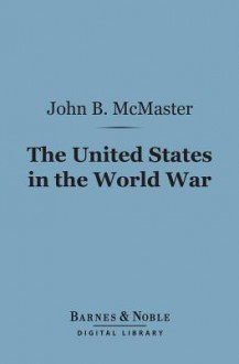 The United States in the World War (Barnes & Noble Digital Library) - John Bach McMaster