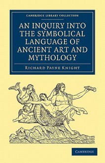 An Inquiry Into the Symbolical Language of Ancient Art and Mythology - Richard Payne Knight