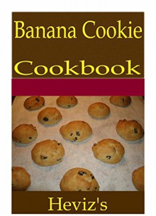 Banana Cookie 101. Delicious, Nutritious, Low Budget, Mouth Watering Banana Cookie Cookbook - Heviz's