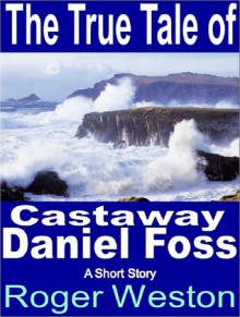 The True Tale of Castaway Daniel Foss: A Short Story - Roger Weston