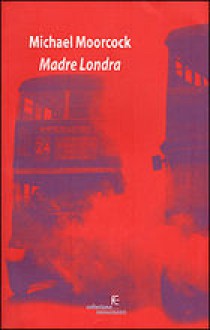 Madre Londra - Michael Moorcock, Stefano Carducci