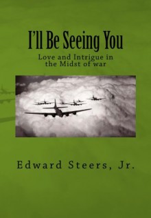 I'll Be Seeing You: Love and Intrigue in the Midst of war - Edward Steers Jr.