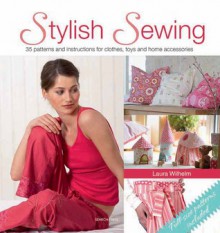 Stylish Sewing: 25 Patterns and Instructions for Clothes, Toys and Home Accessories - Laura Wilhelm