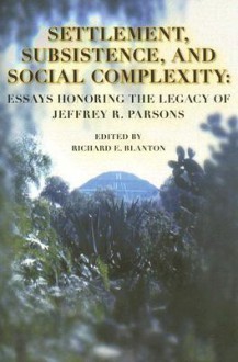 Settlement, Subsistence, and Social Complexity: Essays Honoring the Legacy of Jeffrey R. Parsons - Richard E. Blanton