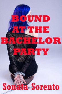 Bound at the Bachelor Party: A BDSM Gangbang Short (Sonata's Forced Submissives) - Sonata Sorento