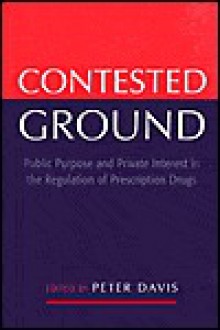 Contested Ground: Public Purpose And Private Interest In The Regulation Of Prescription Drugs - Peter Davis