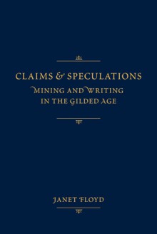 Claims and Speculations: Mining and Writing in the Gilded Age - Janet Floyd