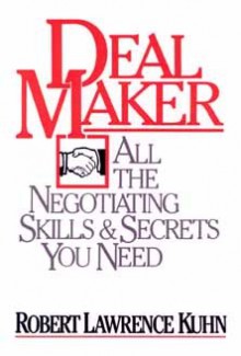 Dealmaker: All the Negotiating Skills and Secrets You Need - Robert Lawrence Kuhn