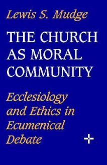 Church as Moral Community: Ecclesiology and Ethics in Ecumenical Debate - Lewis S. Mudge