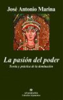 La Pasión Del Poder. Teoría y práctica de la dominación - José Antonio Marina