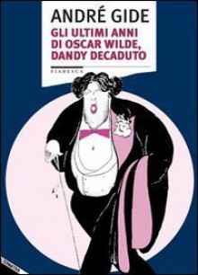 Gli ultimi anni di Oscar Wilde, dandy decaduto - André Gide, S. Lanuzza