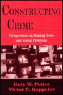 Constructing Crime: Perspectives on Making News and Social Problems - Gary W. Potter