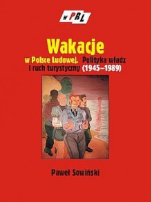 Wakacje w Polsce Ludowej. Polityka władz i ruch turystyczny (1945-1989) - Paweł Sowiński