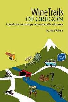 Winetrails of Oregon: A Guide for Uncorking Your Memorable Wine Tour - Steve Roberts, Sunny Parsons, Lisa Pettit