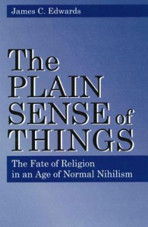 The Plain Sense Of Things: The Fate Of Religion In An Age Of Normal Nihilism - James C. Edwards