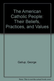 The American Catholic People: Their Beliefs, Practices, and Values - George Gallup Jr.