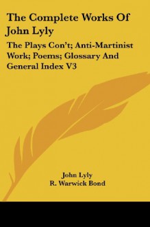 The Complete Works Of John Lyly: The Plays Con't; Anti-Martinist Work; Poems; Glossary And General Index V3 - John Lyly, R. Warwick Bond