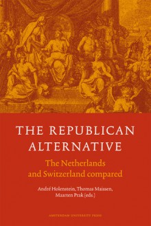 The Republican Alternative: The Netherlands and Switzerland Compared - Andre Holenstein, Thomas Maissen, Maarten Prak